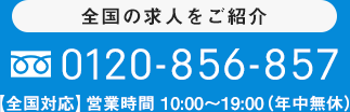 全国の求人をご紹介0120-856-857【全国対応】営業時間 10:00～19:00（年中無休）